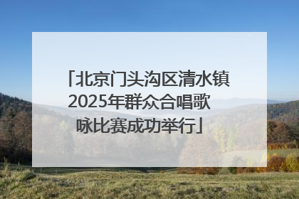 北京门头沟区清水镇2025年群众合唱歌咏比赛成功举行