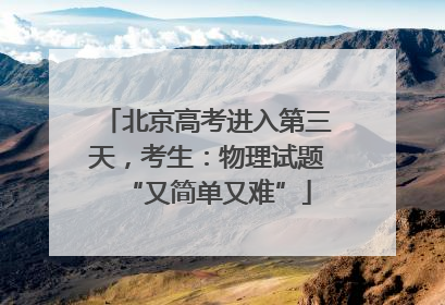 北京高考进入第三天，考生：物理试题“又简单又难”