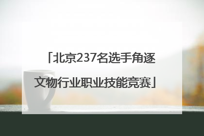北京237名选手角逐文物行业职业技能竞赛