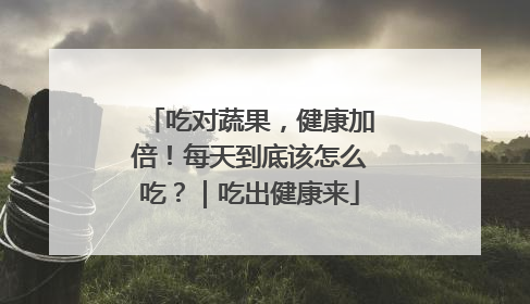 吃对蔬果，健康加倍！每天到底该怎么吃？｜吃出健康来