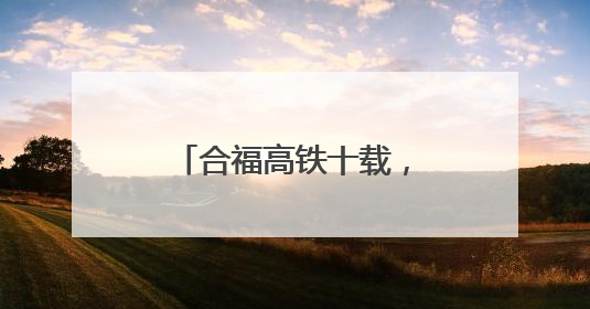 合福高铁十载，“黄金通道”绘就发展新画卷