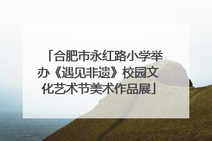 合肥市永红路小学举办《遇见非遗》校园文化艺术节美术作品展