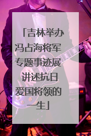 吉林举办冯占海将军专题事迹展 讲述抗日爱国将领的一生