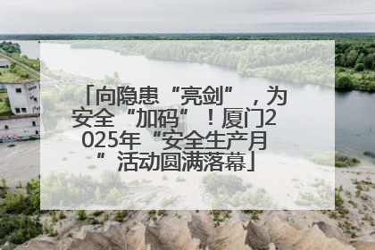向隐患“亮剑”，为安全“加码”！厦门2025年“安全生产月”活动圆满落幕