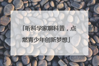 听科学家聊科普，点燃青少年创新梦想