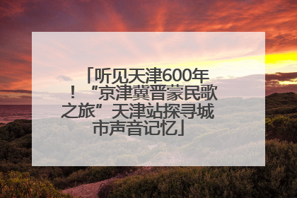 听见天津600年！“京津冀晋蒙民歌之旅”天津站探寻城市声音记忆
