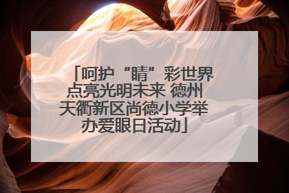 呵护“睛”彩世界点亮光明未来 德州天衢新区尚德小学举办爱眼日活动