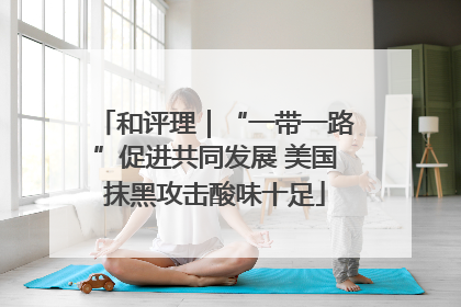 和评理｜“一带一路”促进共同发展 美国抹黑攻击酸味十足