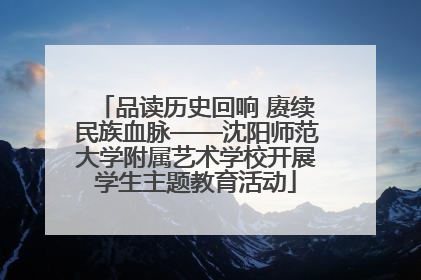 品读历史回响 赓续民族血脉——沈阳师范大学附属艺术学校开展学生主题教育活动