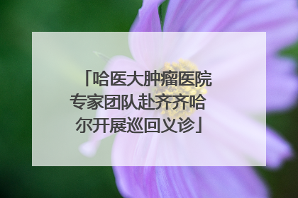 哈医大肿瘤医院专家团队赴齐齐哈尔开展巡回义诊