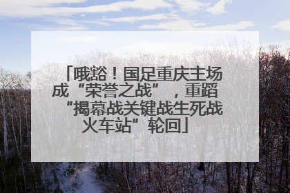 哦豁！国足重庆主场成“荣誉之战”，重蹈“揭幕战关键战生死战火车站”轮回