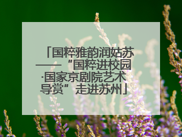国粹雅韵润姑苏——“国粹进校园·国家京剧院艺术导赏”走进苏州
