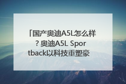 国产奥迪A5L怎么样？奥迪A5L Sportback以科技重塑豪华运动轿车市场格局