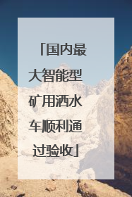 国内最大智能型矿用洒水车顺利通过验收