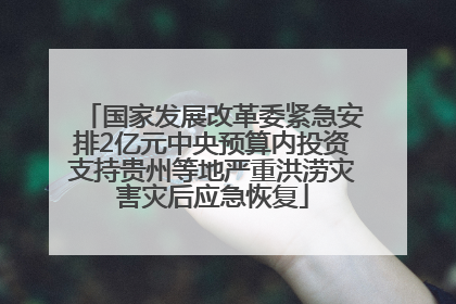国家发展改革委紧急安排2亿元中央预算内投资支持贵州等地严重洪涝灾害灾后应急恢复
