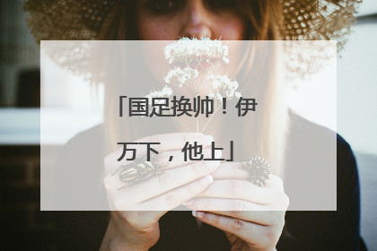 国足换帅！伊万下，他上