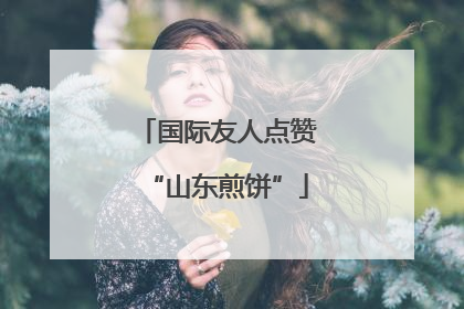 国际友人点赞“山东煎饼”
