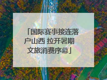 国际赛事接连落户山西 拉开暑期文旅消费序幕