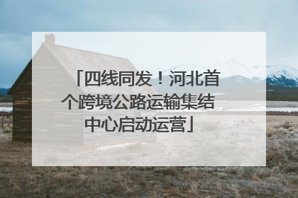 四线同发！河北首个跨境公路运输集结中心启动运营