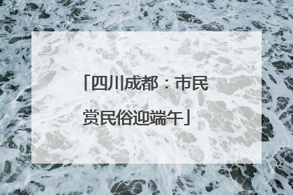 四川成都：市民赏民俗迎端午