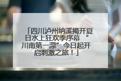 四川泸州纳溪揭开夏日水上狂欢季序幕 “川南第一漂”今日起开启刺激之旅！