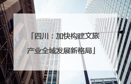 四川：加快构建文旅产业全域发展新格局