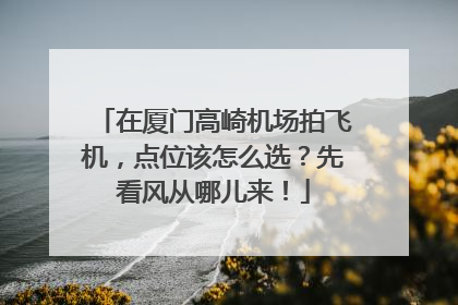 在厦门高崎机场拍飞机，点位该怎么选？先看风从哪儿来！