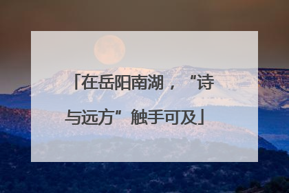在岳阳南湖，“诗与远方”触手可及