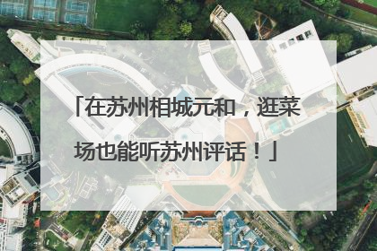 在苏州相城元和，逛菜场也能听苏州评话！