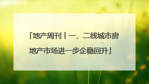 地产周刊丨一、二线城市房地产市场进一步企稳回升