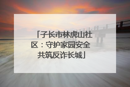 子长市林虎山社区：守护家园安全 共筑反诈长城