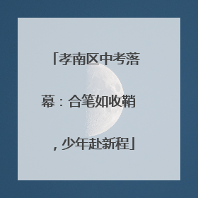 孝南区中考落幕：合笔如收鞘，少年赴新程