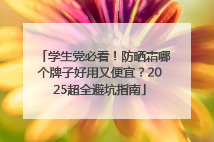 学生党必看！防晒霜哪个牌子好用又便宜？2025超全避坑指南