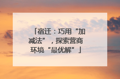宿迁：巧用“加减法”，探索营商环境“最优解”