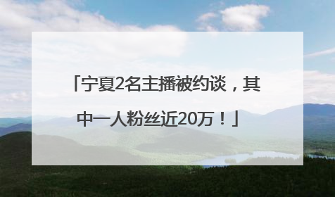 宁夏2名主播被约谈，其中一人粉丝近20万！