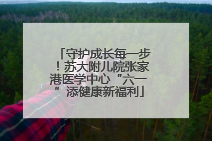 守护成长每一步！苏大附儿院张家港医学中心“六一”添健康新福利