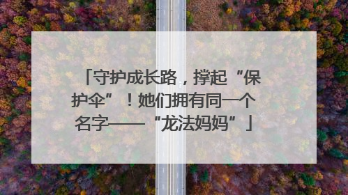 守护成长路，撑起“保护伞”！她们拥有同一个名字——“龙法妈妈”