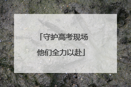 守护高考现场 他们全力以赴