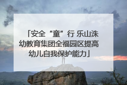 安全“童”行 乐山洙幼教育集团全福园区提高幼儿自我保护能力
