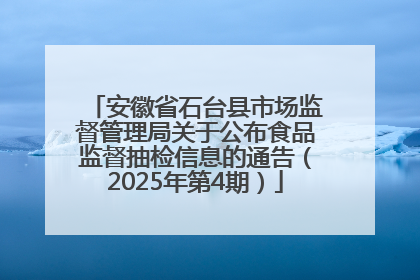 安徽省石台县市场监督管理局关于公布食品监督抽检信息的通告（2025年第4期）