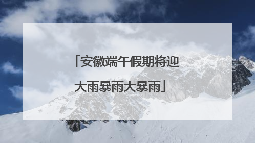 安徽端午假期将迎大雨暴雨大暴雨