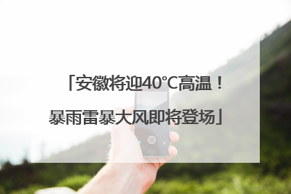 安徽将迎40℃高温！暴雨雷暴大风即将登场