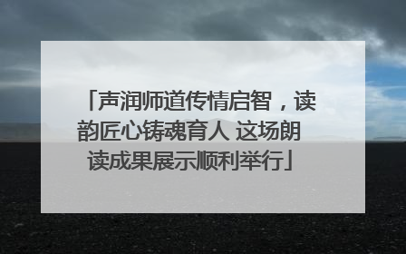声润师道传情启智，读韵匠心铸魂育人 这场朗读成果展示顺利举行