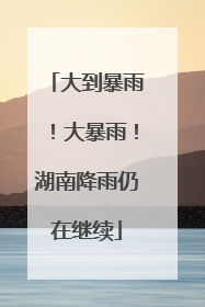 大到暴雨！大暴雨！湖南降雨仍在继续