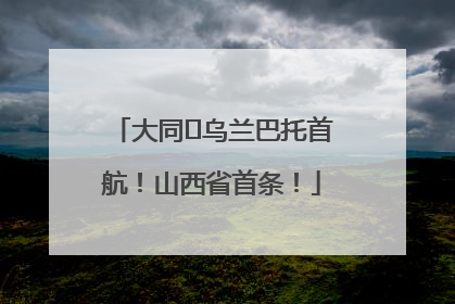 大同⇌乌兰巴托首航！山西省首条！