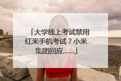 大学线上考试禁用红米手机考试？小米集团回应……