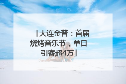 大连金普：首届烧烤音乐节，单日引客超4万