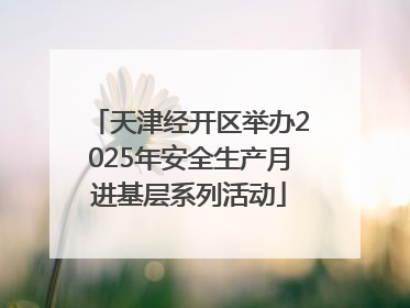 天津经开区举办2025年安全生产月进基层系列活动