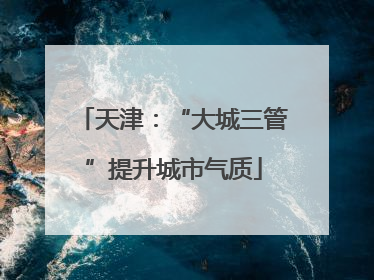 天津:“大城三管”提升城市气质