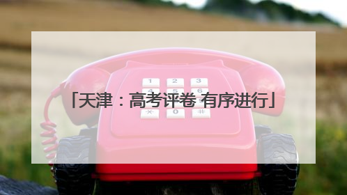 天津：高考评卷 有序进行